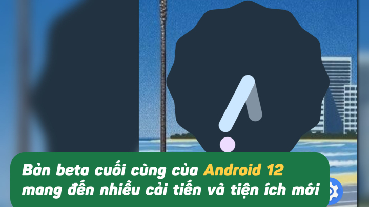 Bản beta cuối cùng của Android 12 mang đến nhiều cải tiến và tiện ích mới
